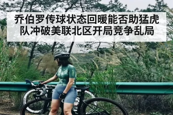 乔伯罗传球状态回暖能否助猛虎队冲破美联北区开局竞争乱局