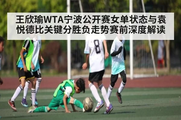 王欣瑜WTA宁波公开赛女单状态与袁悦德比关键分胜负走势赛前深度解读